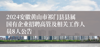 2024安徽黄山市祁门县县属国有企业招聘高管及相关工作人员8人公告