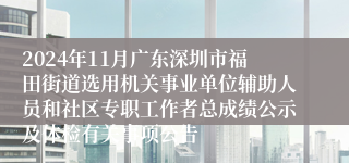 2024年11月广东深圳市福田街道选用机关事业单位辅助人员和社区专职工作者总成绩公示及体检有关事项公告