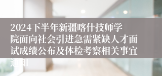 2024下半年新疆喀什技师学院面向社会引进急需紧缺人才面试成绩公布及体检考察相关事宜通知