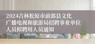2024吉林松原市前郭县文化广播电视和旅游局招聘事业单位人员拟聘用人员通知