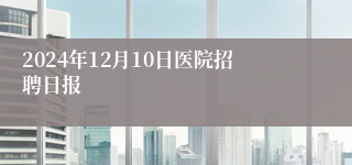 2024年12月10日医院招聘日报