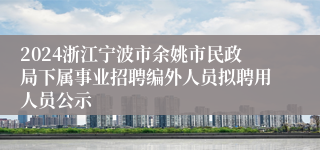 2024浙江宁波市余姚市民政局下属事业招聘编外人员拟聘用人员公示