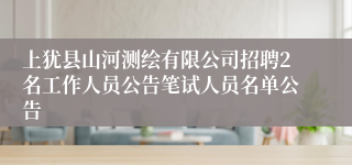 上犹县山河测绘有限公司招聘2名工作人员公告笔试人员名单公告 