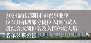 2024湖南邵阳市市直事业单位公开招聘部分岗位入围面试人员综合成绩排名及入围体检人员名单公布公告