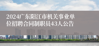 2024广东阳江市机关事业单位招聘合同制职员43人公告