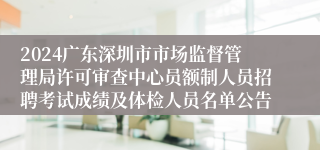 2024广东深圳市市场监督管理局许可审查中心员额制人员招聘考试成绩及体检人员名单公告