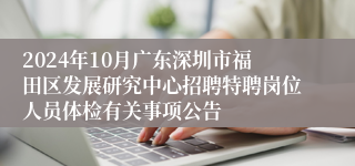 2024年10月广东深圳市福田区发展研究中心招聘特聘岗位人员体检有关事项公告