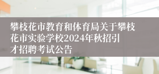 攀枝花市教育和体育局关于攀枝花市实验学校2024年秋招引才招聘考试公告