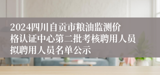 2024四川自贡市粮油监测价格认证中心第二批考核聘用人员拟聘用人员名单公示