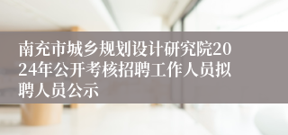 南充市城乡规划设计研究院2024年公开考核招聘工作人员拟聘人员公示