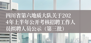 四川省第六地质大队关于2024年上半年公开考核招聘工作人员拟聘人员公示（第三批）