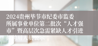 2024贵州毕节市纪委市监委所属事业单位第二批次“人才强市”暨高层次急需紧缺人才引进拟聘用人员公示