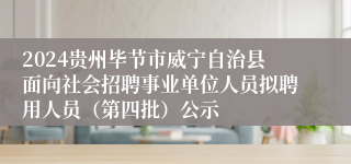 2024贵州毕节市威宁自治县面向社会招聘事业单位人员拟聘用人员（第四批）公示