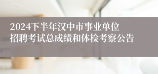 2024下半年汉中市事业单位招聘考试总成绩和体检考察公告
