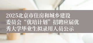 2025北京市住房和城乡建设委员会“优培计划”招聘应届优秀大学毕业生拟录用人员公示