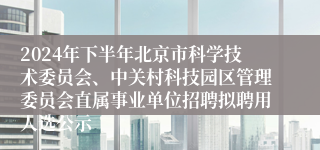 2024年下半年北京市科学技术委员会、中关村科技园区管理委员会直属事业单位招聘拟聘用人选公示