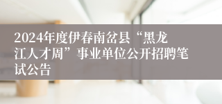 2024年度伊春南岔县“黑龙江人才周”事业单位公开招聘笔试公告