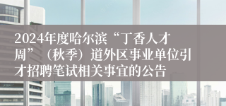 2024年度哈尔滨“丁香人才周”（秋季）道外区事业单位引才招聘笔试相关事宜的公告