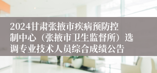 2024甘肃张掖市疾病预防控制中心（张掖市卫生监督所）选调专业技术人员综合成绩公告