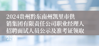 2024贵州黔东南州凯里市供销集团有限责任公司职业经理人招聘面试人员公示及准考证领取公告