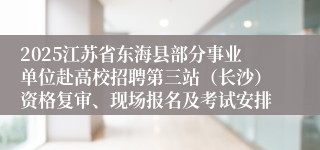 2025江苏省东海县部分事业单位赴高校招聘第三站（长沙）资格复审、现场报名及考试安排
