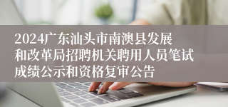 2024广东汕头市南澳县发展和改革局招聘机关聘用人员笔试成绩公示和资格复审公告