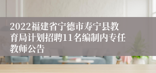 2022福建省宁德市寿宁县教育局计划招聘11名编制内专任教师公告