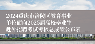 2024重庆市涪陵区教育事业单位面向2025届高校毕业生赴外招聘考试考核总成绩公布表