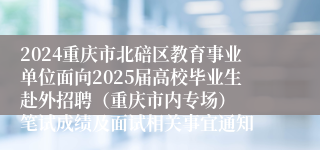 2024重庆市北碚区教育事业单位面向2025届高校毕业生赴外招聘（重庆市内专场）  笔试成绩及面试相关事宜通知
