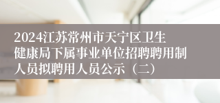 2024江苏常州市天宁区卫生健康局下属事业单位招聘聘用制人员拟聘用人员公示（二）