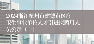2024浙江杭州市建德市医疗卫生事业单位人才引进拟聘用人员公示（一）
