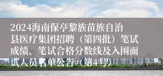 2024海南保亭黎族苗族自治县医疗集团招聘（第四批）笔试成绩、笔试合格分数线及入围面试人员名单公告（第4号）