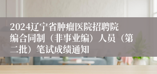 2024辽宁省肿瘤医院招聘院编合同制（非事业编）人员（第二批）笔试成绩通知