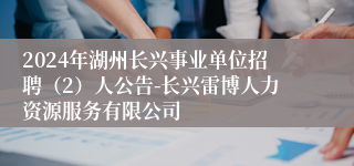 2024年湖州长兴事业单位招聘（2）人公告-长兴雷博人力资源服务有限公司