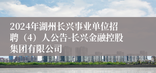 2024年湖州长兴事业单位招聘（4）人公告-长兴金融控股集团有限公司