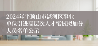 2024年平顶山市湛河区事业单位引进高层次人才笔试拟加分人员名单公示