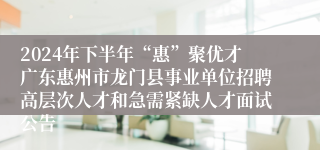 2024年下半年“惠”聚优才广东惠州市龙门县事业单位招聘高层次人才和急需紧缺人才面试公告