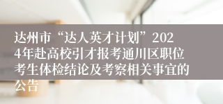 达州市“达人英才计划”2024年赴高校引才报考通川区职位考生体检结论及考察相关事宜的公告