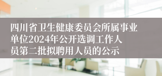 四川省卫生健康委员会所属事业单位2024年公开选调工作人员第二批拟聘用人员的公示
