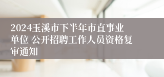 2024玉溪市下半年市直事业单位 公开招聘工作人员资格复审通知