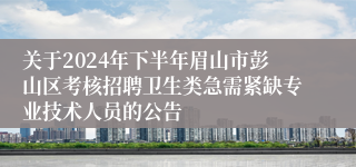关于2024年下半年眉山市彭山区考核招聘卫生类急需紧缺专业技术人员的公告