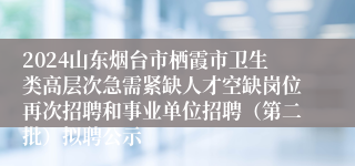 2024山东烟台市栖霞市卫生类高层次急需紧缺人才空缺岗位再次招聘和事业单位招聘（第二批）拟聘公示