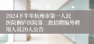 2024下半年杭州市第一人民医院桐庐医院第二批招聘编外聘用人员20人公告