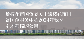 攀枝花市国资委关于攀枝花市国资国企服务中心2024年秋季引才考核的公告
