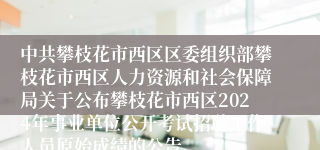 中共攀枝花市西区区委组织部攀枝花市西区人力资源和社会保障局关于公布攀枝花市西区2024年事业单位公开考试招聘工作人员原始成绩的公告