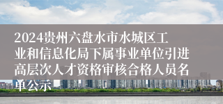 2024贵州六盘水市水城区工业和信息化局下属事业单位引进高层次人才资格审核合格人员名单公示