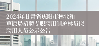 2024年甘肃省庆阳市林业和草原局招聘专职聘用制护林员拟聘用人员公示公告