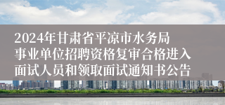 2024年甘肃省平凉市水务局事业单位招聘资格复审合格进入面试人员和领取面试通知书公告