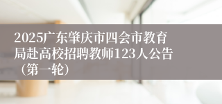 2025广东肇庆市四会市教育局赴高校招聘教师123人公告（第一轮）