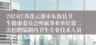 2024江苏连云港市东海县卫生健康委员会所属事业单位第二次招聘编制内卫生专业技术人员拟聘用人员名单公示（第一批）